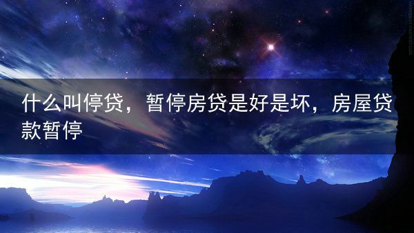 什么叫停贷，暂停房贷是好是坏，房屋贷款暂停