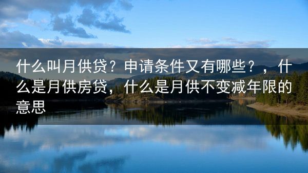 什么叫月供贷？申请条件又有哪些？，什么是月供房贷，什么是月供不变减年限的意思