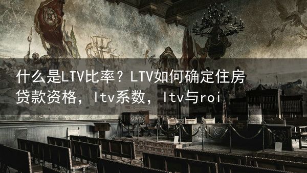 什么是LTV比率？LTV如何确定住房贷款资格，ltv系数，ltv与roi