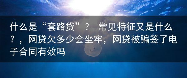 什么是“套路贷”？ 常见特征又是什么？，网贷欠多少会坐牢，网贷被骗签了电子合同有效吗