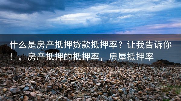 什么是房产抵押贷款抵押率？让我告诉你！，房产抵押的抵押率，房屋抵押率