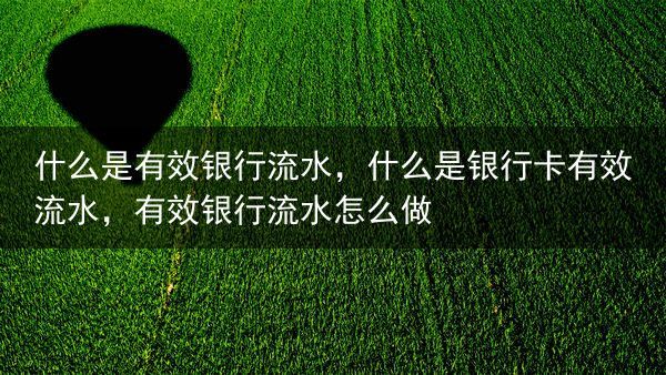 什么是有效银行流水，什么是银行卡有效流水，有效银行流水怎么做