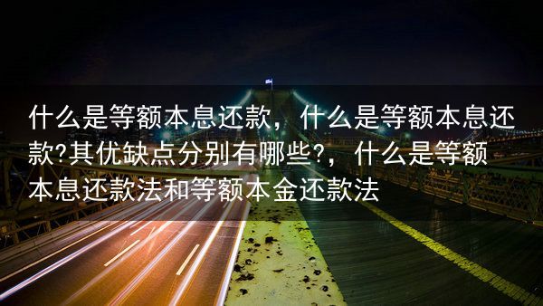 什么是等额本息还款，什么是等额本息还款?其优缺点分别有哪些?，什么是等额本息还款法和等额本金还款法