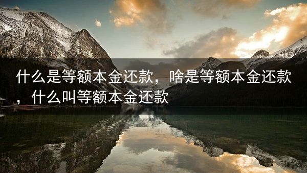 什么是等额本金还款，啥是等额本金还款，什么叫等额本金还款