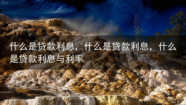 什么是贷款利息，什么是贷款利息，什么是贷款利息与利率