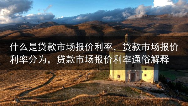 什么是贷款市场报价利率，贷款市场报价利率分为，贷款市场报价利率通俗解释