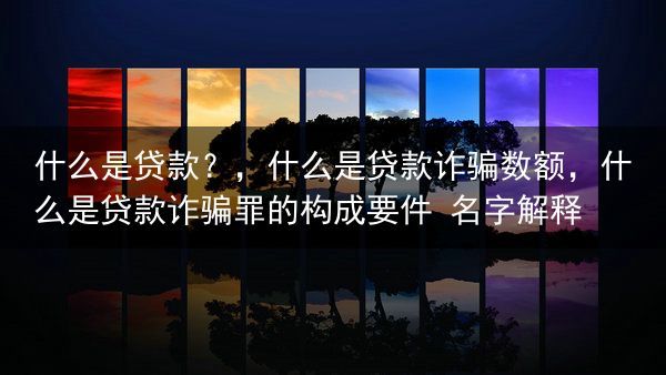 什么是贷款？，什么是贷款诈骗数额，什么是贷款诈骗罪的构成要件 名字解释