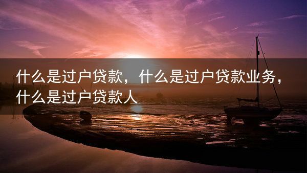 什么是过户贷款，什么是过户贷款业务，什么是过户贷款人
