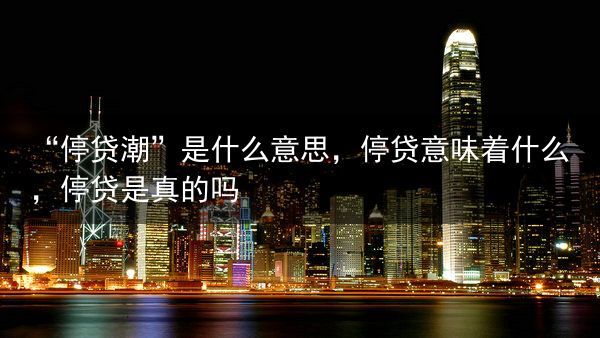 “停贷潮”是什么意思，停贷意味着什么，停贷是真的吗
