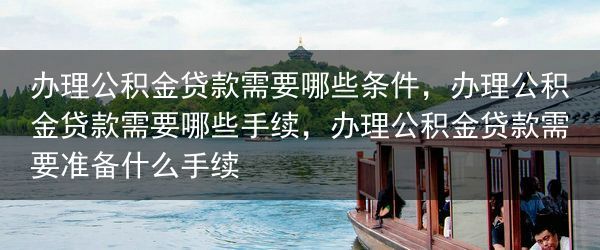 办理公积金贷款需要哪些条件，办理公积金贷款需要哪些手续，办理公积金贷款需要准备什么手续