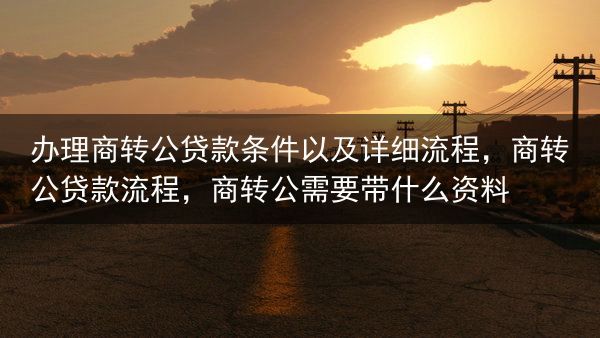 办理商转公贷款条件以及详细流程，商转公贷款流程，商转公需要带什么资料