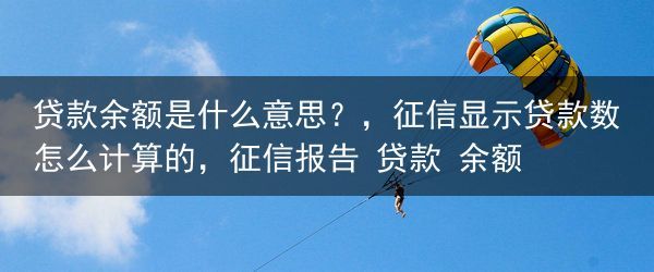 贷款余额是什么意思？，征信显示贷款数怎么计算的，征信报告 贷款 余额