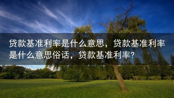 贷款基准利率是什么意思，贷款基准利率是什么意思俗话，贷款基准利率?