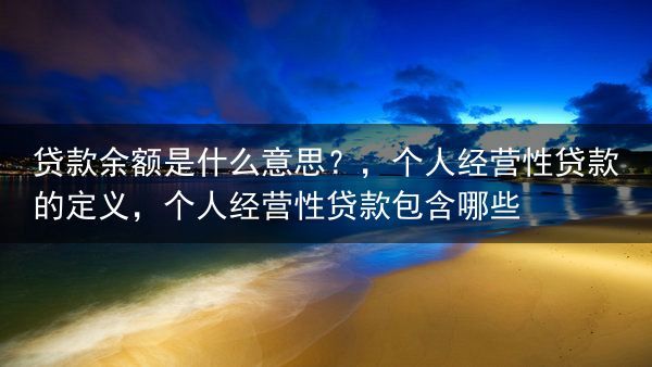 贷款余额是什么意思？，个人经营性贷款的定义，个人经营性贷款包含哪些
