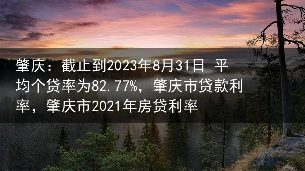 肇庆：截止到2023年8月31日 平均个贷率为82.77%，肇庆市贷款利率，肇庆市2021年房贷利率