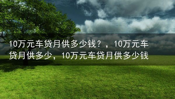 10万元车贷月供多少钱？，10万元车贷月供多少，10万元车贷月供多少钱