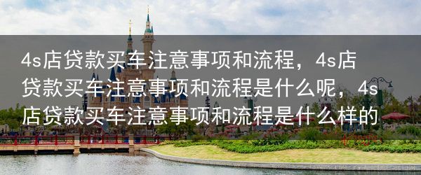 4s店贷款买车注意事项和流程，4s店贷款买车注意事项和流程是什么呢，4s店贷款买车注意事项和流程是什···