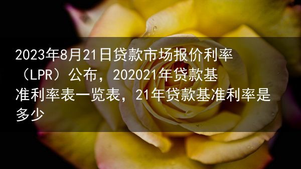 2023年8月21日贷款市场报价利率（LPR）公布，202021年贷款基准利率表一览表，21年贷款基···