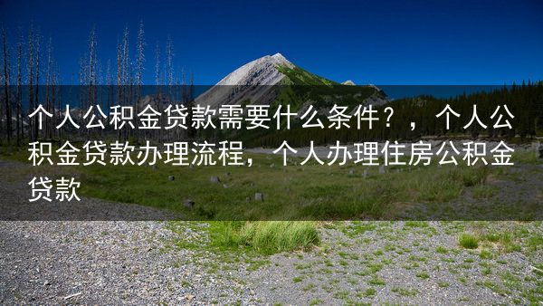 个人公积金贷款需要什么条件？，个人公积金贷款办理流程，个人办理住房公积金贷款