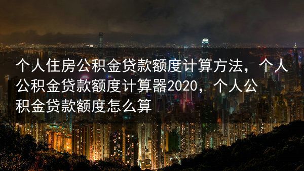 个人住房公积金贷款额度计算方法，个人公积金贷款额度计算器2020，个人公积金贷款额度怎么算