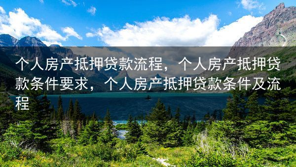 个人房产抵押贷款流程，个人房产抵押贷款条件要求，个人房产抵押贷款条件及流程