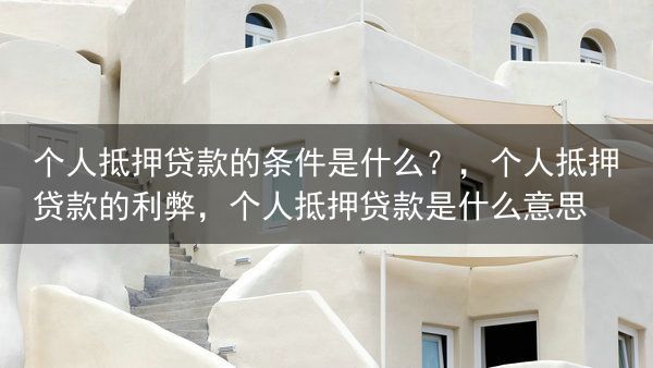 个人抵押贷款的条件是什么？，个人抵押贷款的利弊，个人抵押贷款是什么意思