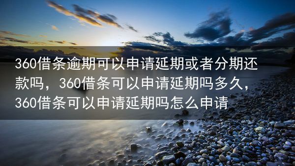 360借条逾期可以申请延期或者分期还款吗，360借条可以申请延期吗多久，360借条可以申请延期吗怎么···