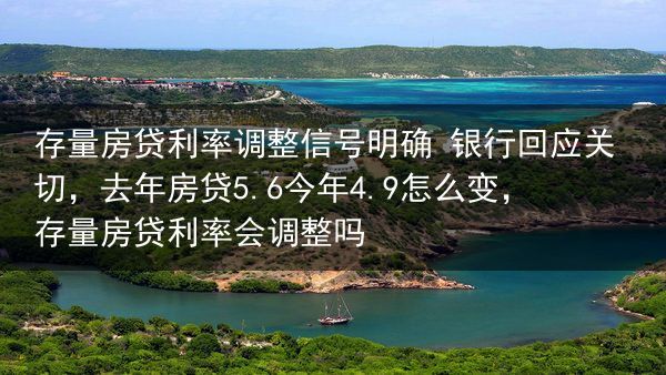 存量房贷利率调整信号明确 银行回应关切，去年房贷5.6今年4.9怎么变，存量房贷利率会调整吗