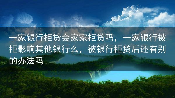一家银行拒贷会家家拒贷吗，一家银行被拒影响其他银行么，被银行拒贷后还有别的办法吗