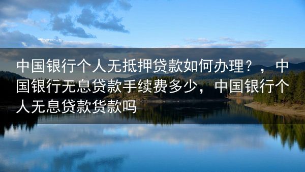 中国银行个人无抵押贷款如何办理？，中国银行无息贷款手续费多少，中国银行个人无息贷款货款吗