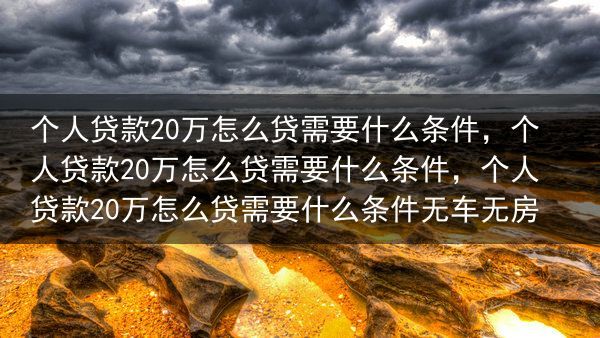 个人贷款20万怎么贷需要什么条件，个人贷款20万怎么贷需要什么条件，个人贷款20万怎么贷需要什么条件···