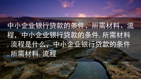 中小企业银行贷款的条件、所需材料、流程，中小企业银行贷款的条件,所需材料,流程是什么，中小企业银行贷···