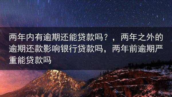 两年内有逾期还能贷款吗？，两年之外的逾期还款影响银行贷款吗，两年前逾期严重能贷款吗