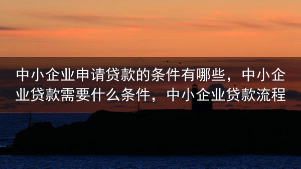 中小企业申请贷款的条件有哪些，中小企业贷款需要什么条件，中小企业贷款流程