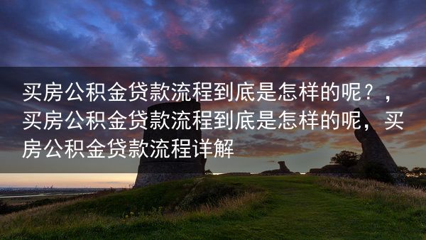 买房公积金贷款流程到底是怎样的呢？，买房公积金贷款流程到底是怎样的呢，买房公积金贷款流程详解