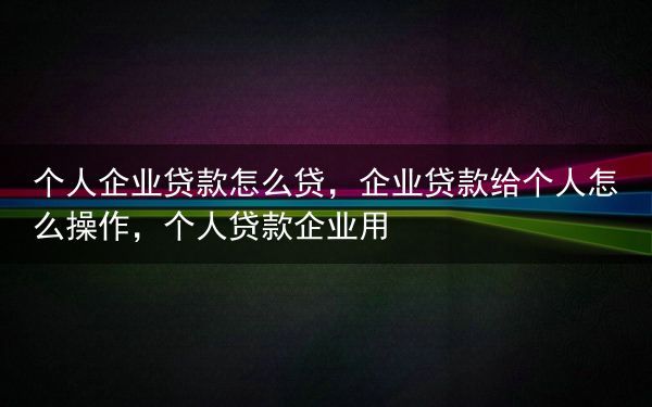 个人企业贷款怎么贷，企业贷款给个人怎么操作，个人贷款企业用