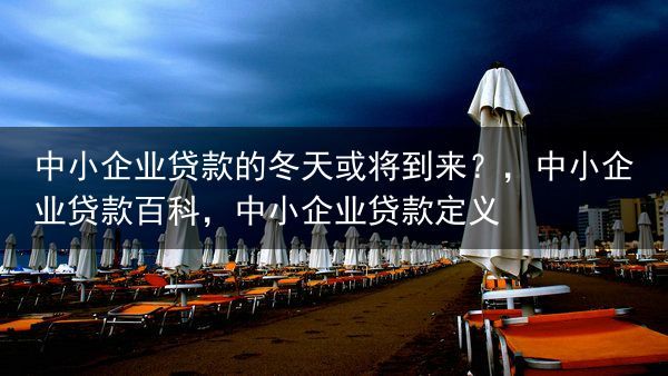 中小企业贷款的冬天或将到来？，中小企业贷款百科，中小企业贷款定义
