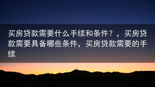 买房贷款需要什么手续和条件？，买房贷款需要具备哪些条件，买房贷款需要的手续