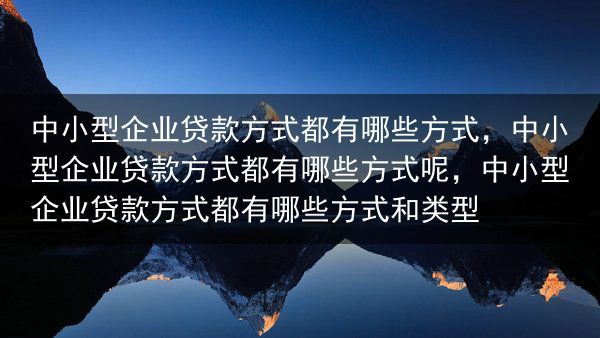 中小型企业贷款方式都有哪些方式，中小型企业贷款方式都有哪些方式呢，中小型企业贷款方式都有哪些方式和类···