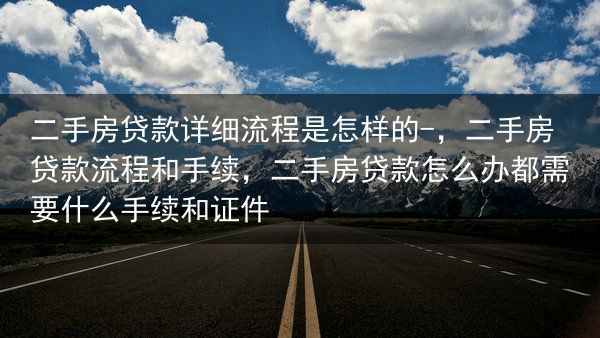 二手房贷款详细流程是怎样的-，二手房贷款流程和手续，二手房贷款怎么办都需要什么手续和证件