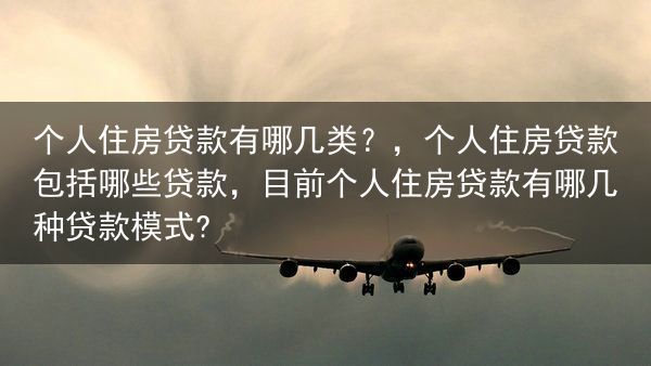 个人住房贷款有哪几类？，个人住房贷款包括哪些贷款，目前个人住房贷款有哪几种贷款模式?