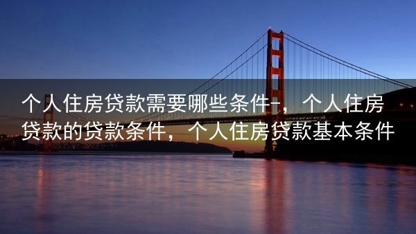 个人住房贷款需要哪些条件-，个人住房贷款的贷款条件，个人住房贷款基本条件