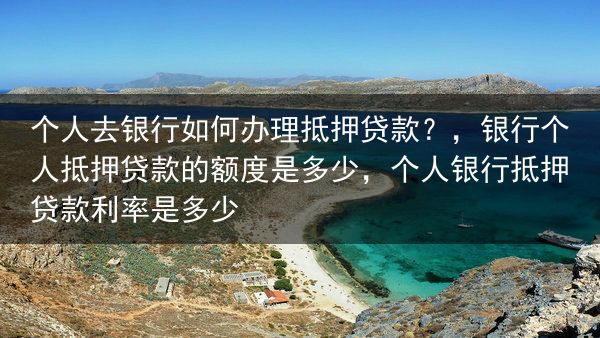 个人去银行如何办理抵押贷款？，银行个人抵押贷款的额度是多少，个人银行抵押贷款利率是多少