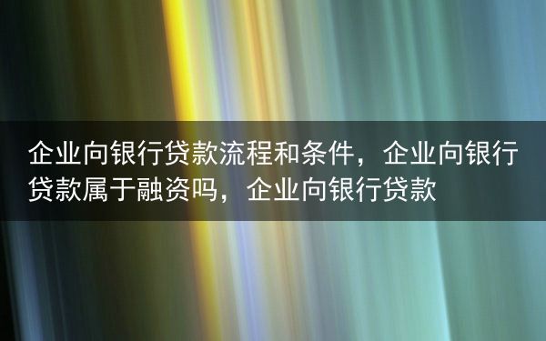 企业向银行贷款流程和条件