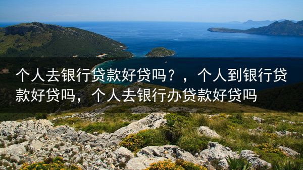 个人去银行贷款好贷吗？，个人到银行贷款好贷吗，个人去银行办贷款好贷吗