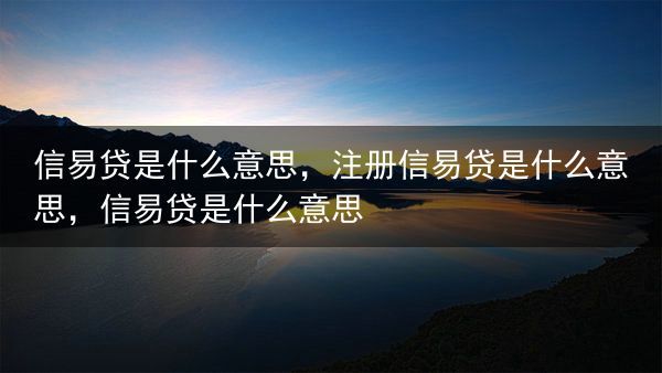 信易贷是什么意思，注册信易贷是什么意思，信易贷是什么意思