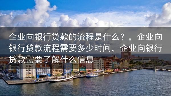 企业向银行贷款的流程是什么？，企业向银行贷款流程需要多少时间，企业向银行贷款需要了解什么信息