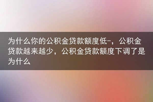 为什么你的公积金贷款额度低-，公积金贷款越来越少，公积金贷款额度下调了是为什么