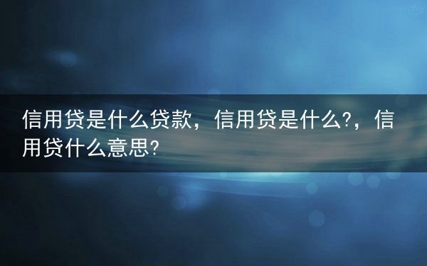 信用贷是什么贷款，信用贷是什么?，信用贷什么意思?