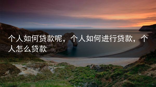 个人如何贷款呢，个人如何进行贷款，个人怎么贷款
